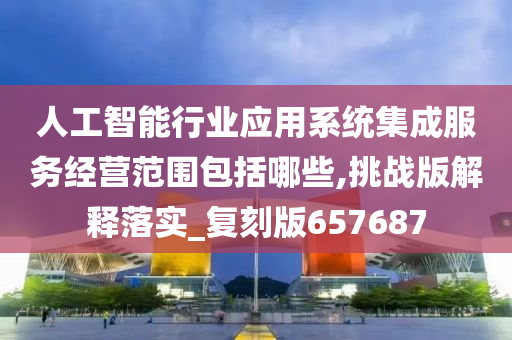 人工智能行业应用系统集成服务经营范围包括哪些,挑战版解释落实_复刻版657687