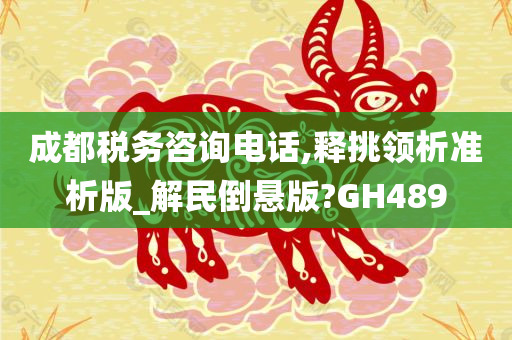 成都税务咨询电话,释挑领析准析版_解民倒悬版?GH489