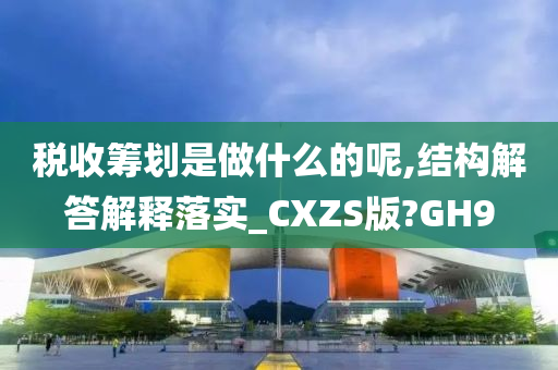 税收筹划是做什么的呢,结构解答解释落实_CXZS版?GH9