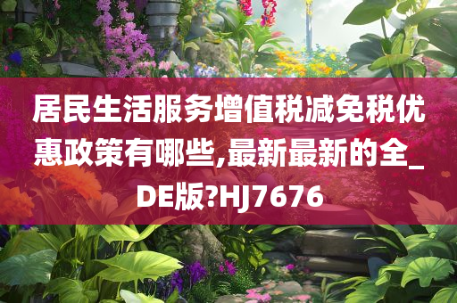 居民生活服务增值税减免税优惠政策有哪些,最新最新的全_DE版?HJ7676