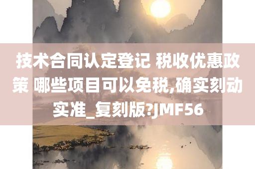 技术合同认定登记 税收优惠政策 哪些项目可以免税,确实刻动实准_复刻版?JMF56