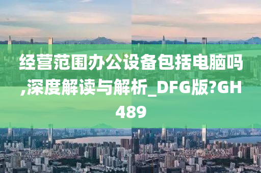 经营范围办公设备包括电脑吗,深度解读与解析_DFG版?GH489