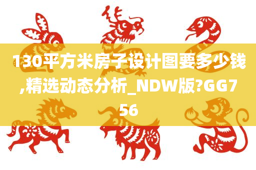 130平方米房子设计图要多少钱,精选动态分析_NDW版?GG756