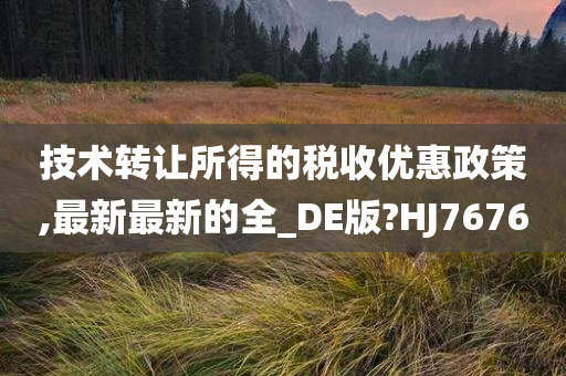 技术转让所得的税收优惠政策,最新最新的全_DE版?HJ7676