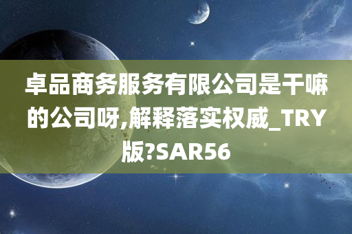 卓品商务服务有限公司是干嘛的公司呀,解释落实权威_TRY版?SAR56