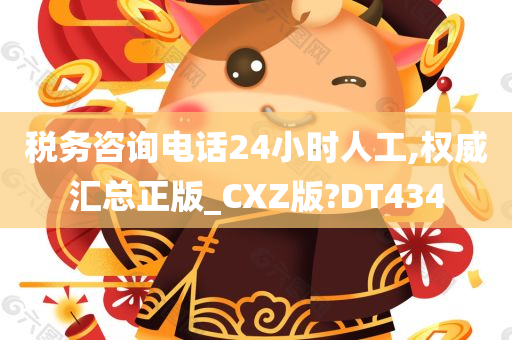 税务咨询电话24小时人工,权威汇总正版_CXZ版?DT434