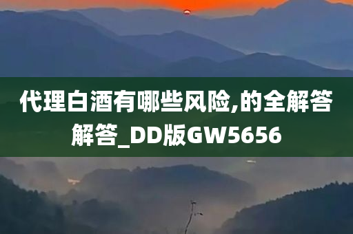 代理白酒有哪些风险,的全解答解答_DD版GW5656