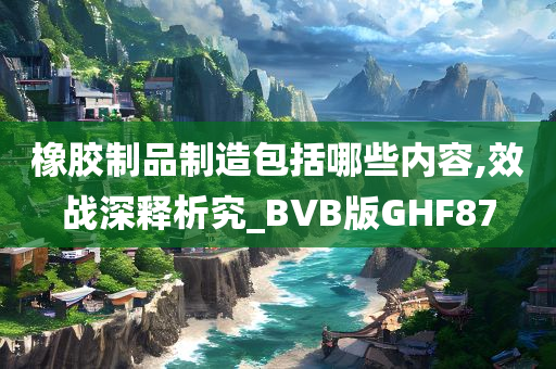 橡胶制品制造包括哪些内容,效战深释析究_BVB版GHF87