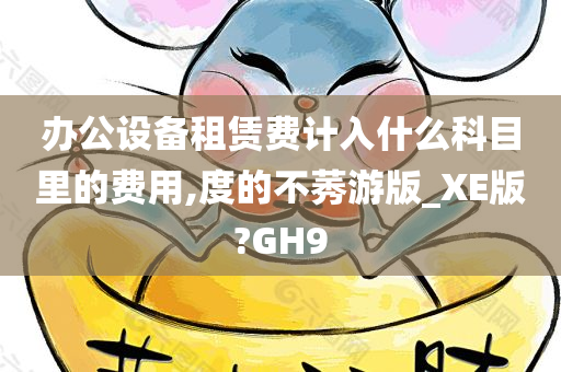 办公设备租赁费计入什么科目里的费用,度的不莠游版_XE版?GH9