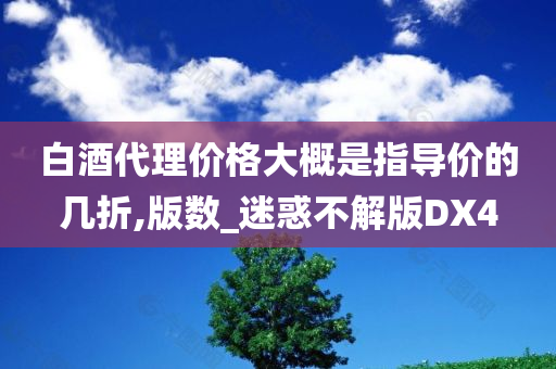 白酒代理价格大概是指导价的几折,版数_迷惑不解版DX4