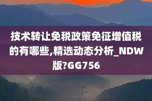 技术转让免税政策免征增值税的有哪些,精选动态分析_NDW版?GG756