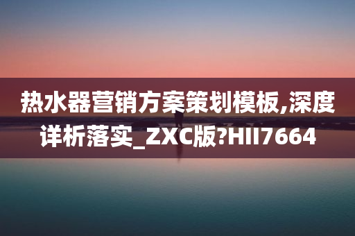 热水器营销方案策划模板,深度详析落实_ZXC版?HII7664