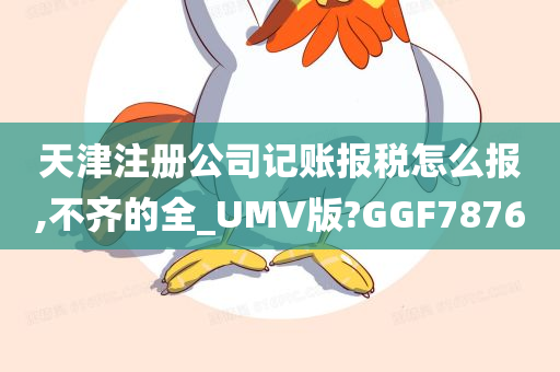 天津注册公司记账报税怎么报,不齐的全_UMV版?GGF7876