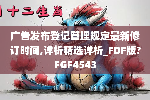 广告发布登记管理规定最新修订时间,详析精选详析_FDF版?FGF4543