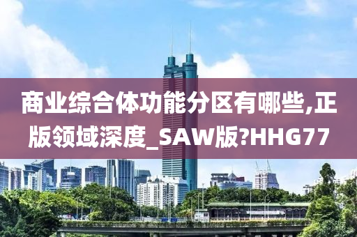 商业综合体功能分区有哪些,正版领域深度_SAW版?HHG77