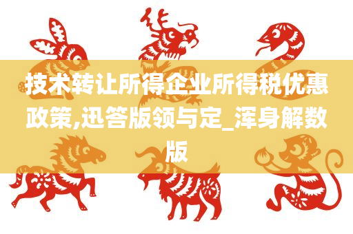 技术转让所得企业所得税优惠政策,迅答版领与定_浑身解数版