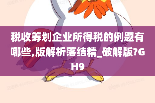 税收筹划企业所得税的例题有哪些,版解析落结精_破解版?GH9