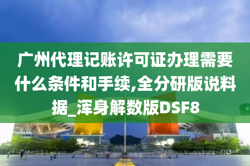 广州代理记账许可证办理需要什么条件和手续,全分研版说料据_浑身解数版DSF8