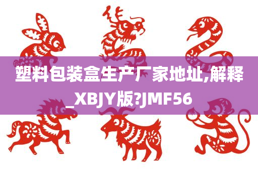 塑料包装盒生产厂家地址,解释_XBJY版?JMF56