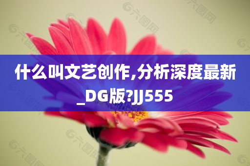 什么叫文艺创作,分析深度最新_DG版?JJ555