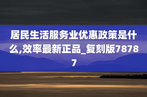 居民生活服务业优惠政策是什么,效率最新正品_复刻版78787