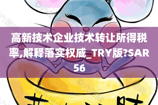 高新技术企业技术转让所得税率,解释落实权威_TRY版?SAR56