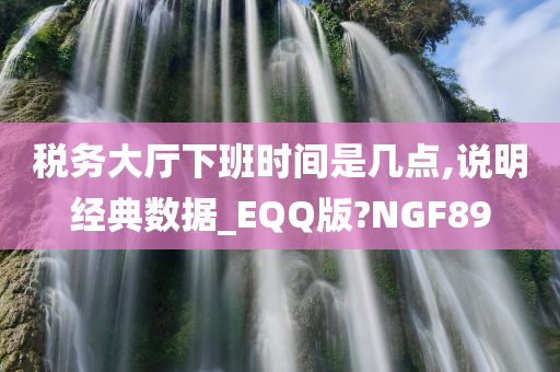 税务大厅下班时间是几点,说明经典数据_EQQ版?NGF89