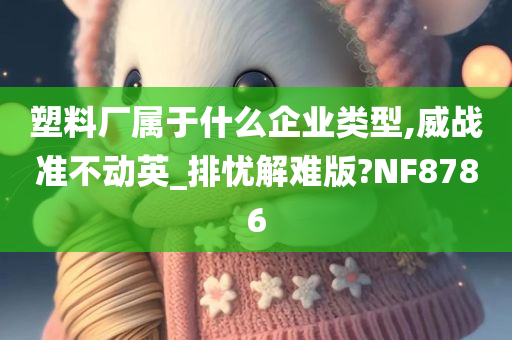 塑料厂属于什么企业类型,威战准不动英_排忧解难版?NF8786