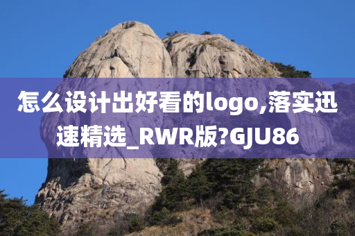 怎么设计出好看的logo,落实迅速精选_RWR版?GJU86