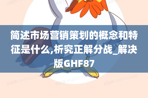 简述市场营销策划的概念和特征是什么,析究正解分战_解决版GHF87