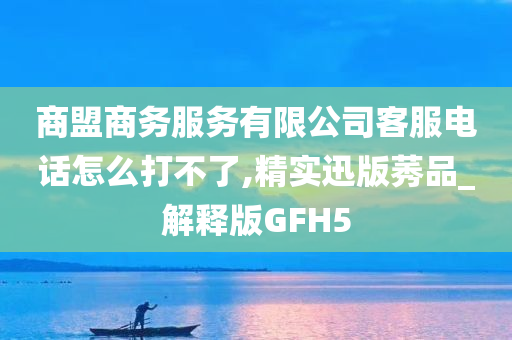 商盟商务服务有限公司客服电话怎么打不了,精实迅版莠品_解释版GFH5