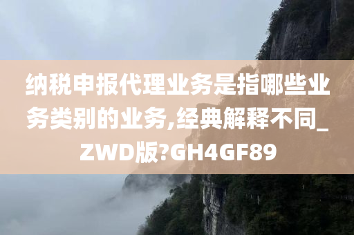 纳税申报代理业务是指哪些业务类别的业务,经典解释不同_ZWD版?GH4GF89