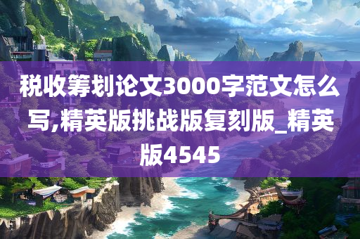 税收筹划论文3000字范文怎么写,精英版挑战版复刻版_精英版4545