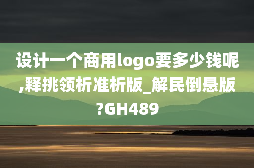 设计一个商用logo要多少钱呢,释挑领析准析版_解民倒悬版?GH489