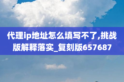 代理ip地址怎么填写不了,挑战版解释落实_复刻版657687