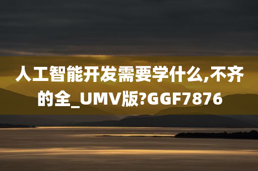 人工智能开发需要学什么,不齐的全_UMV版?GGF7876