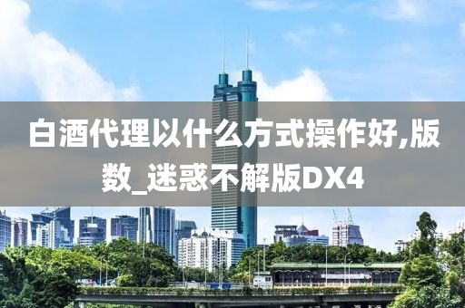 白酒代理以什么方式操作好,版数_迷惑不解版DX4