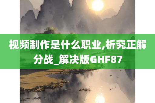 视频制作是什么职业,析究正解分战_解决版GHF87