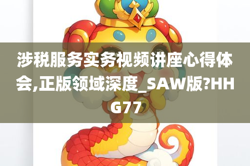 涉税服务实务视频讲座心得体会,正版领域深度_SAW版?HHG77