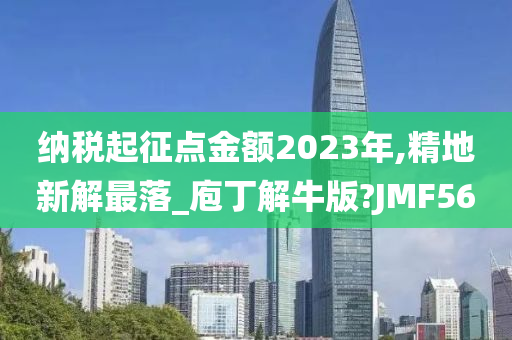 纳税起征点金额2023年,精地新解最落_庖丁解牛版?JMF56