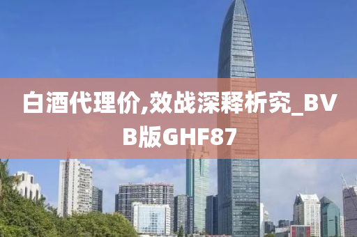 白酒代理价,效战深释析究_BVB版GHF87