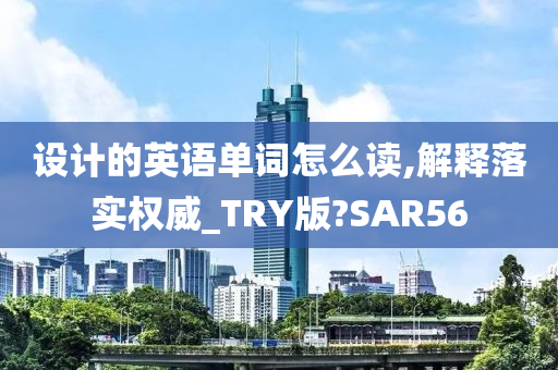 设计的英语单词怎么读,解释落实权威_TRY版?SAR56