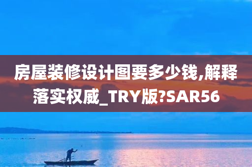 房屋装修设计图要多少钱,解释落实权威_TRY版?SAR56