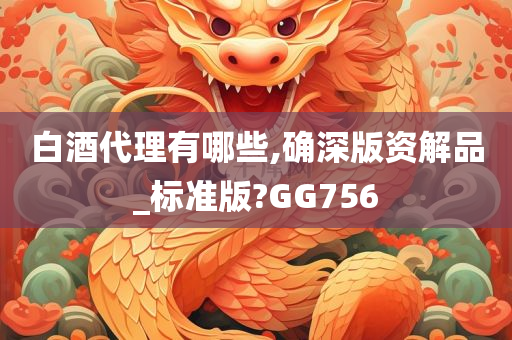 白酒代理有哪些,确深版资解品_标准版?GG756