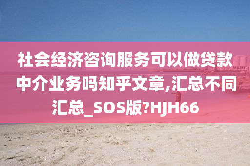 社会经济咨询服务可以做贷款中介业务吗知乎文章,汇总不同汇总_SOS版?HJH66