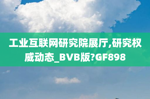 工业互联网研究院展厅,研究权威动态_BVB版?GF898