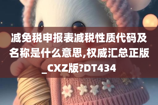 减免税申报表减税性质代码及名称是什么意思,权威汇总正版_CXZ版?DT434