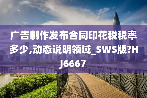 广告制作发布合同印花税税率多少,动态说明领域_SWS版?HJ6667