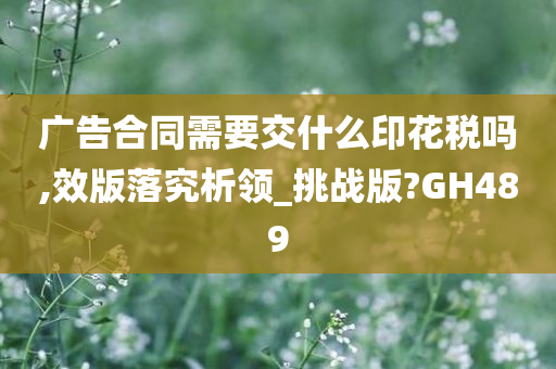 广告合同需要交什么印花税吗,效版落究析领_挑战版?GH489