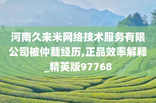 河南久来米网络技术服务有限公司被仲裁经历,正品效率解释_精英版97768